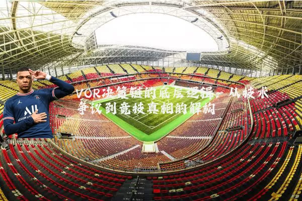 VOR决策链的底层逻辑：从技术争议到竞技真相的解构