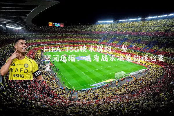 FIFA TSG技术解构:当「空间压缩」成为战术决策的核心变量