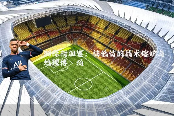 洲际附加赛：被低估的战术熔炉与地理博弈场