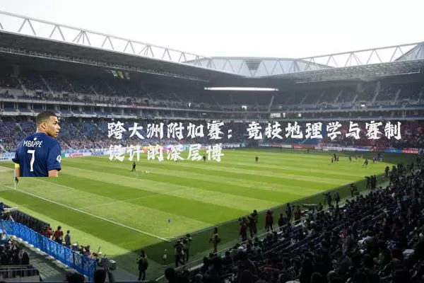 跨大洲附加赛:竞技地理学与赛制设计的深层博弈