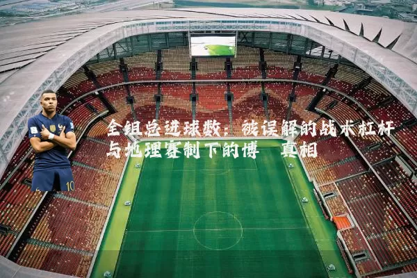 全组总进球数:被误解的战术杠杆与地理赛制下的博弈真相
