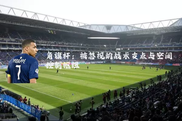 角旗杆:被忽视的战术支点与空间控制枢纽