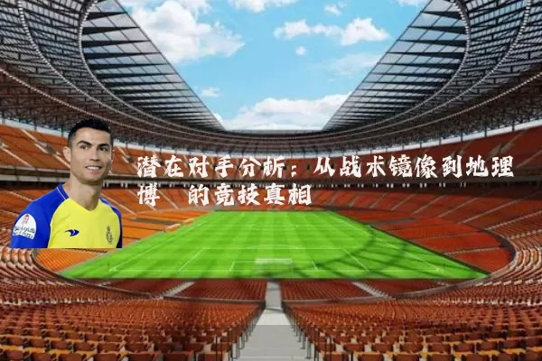 潜在对手分析:从战术镜像到地理博弈的竞技真相