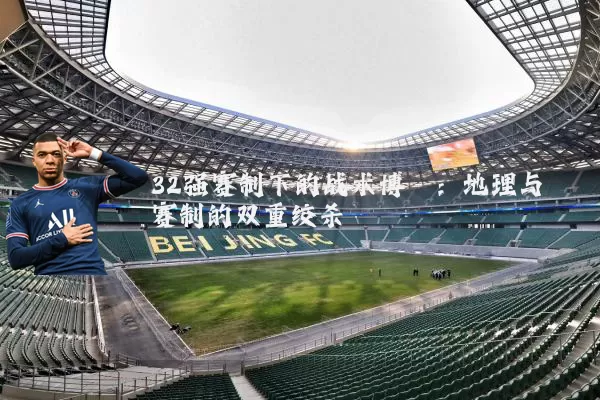 32强赛制下的战术博弈:地理与赛制的双重绞杀