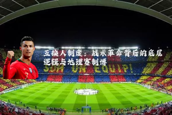 五换人制度:战术革命背后的底层逻辑与地理赛制博弈