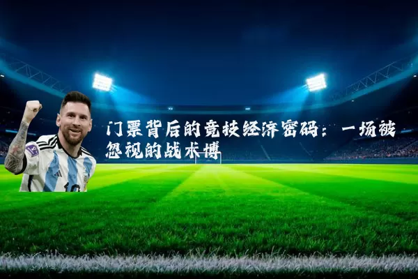 门票背后的竞技经济密码:一场被忽视的战术博弈